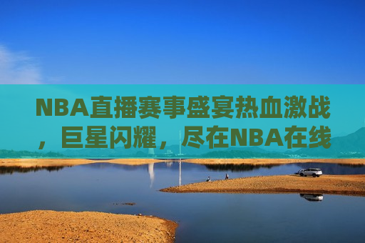 NBA直播赛事盛宴热血激战，巨星闪耀，尽在NBA在线直播吧！，NBA在线直播吧，巨星闪耀的热血激战盛宴，NBA在线直播吧，巨星闪耀的篮球盛宴  第1张