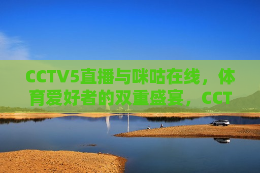 CCTV5直播与咪咕在线，体育爱好者的双重盛宴，CCTV5直播与咪咕在线，体育迷的双重福利，CCTV5直播与咪咕在线，体育迷的双重盛宴  第1张