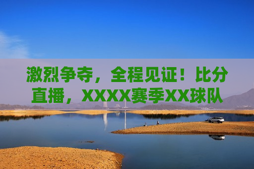 激烈争夺，全程见证！比分直播，XXXX赛季XX球队与XX球队对决实况，XXXX赛季XX球队与XX球队对决实况，激烈争夺，比分直播见证荣耀时刻，XXXX赛季XX球队与XX球队对决，荣耀时刻现场直播！  第1张