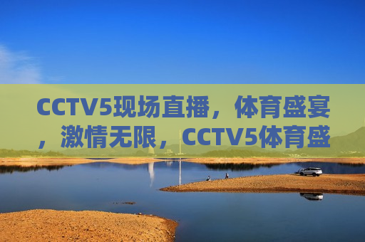 CCTV5现场直播，体育盛宴，激情无限，CCTV5体育盛宴激情上演，CCTV5体育盛宴，现场直播，激情无限