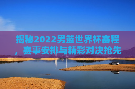 揭秘2022男篮世界杯赛程，赛事安排与精彩对决抢先看，2022男篮世界杯赛事安排与精彩对决抢先看，2022男篮世界杯赛事安排与精彩对决抢先看，赛程揭秘！  第1张