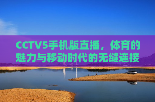 CCTV5手机版直播，体育的魅力与移动时代的无缝连接，移动时代，体育魅力无界——CCTV5手机版直播，移动时代，CCTV5手机版直播，体育魅力无界