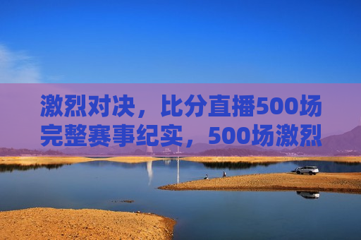 激烈对决，比分直播500场完整赛事纪实，500场激烈对决纪实，实时比分直播，实时比分直播，500场激烈对决纪实