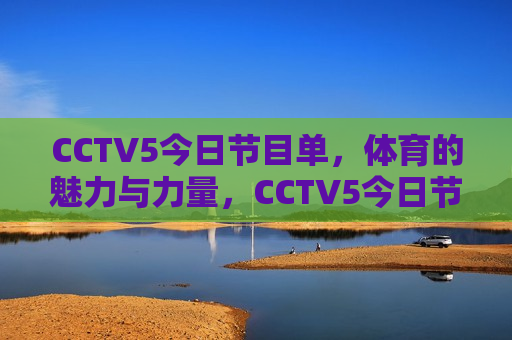 CCTV5今日节目单，体育的魅力与力量，CCTV5今日节目，体育的魅力与力量，CCTV5今日节目，体育的魅力与力量展现