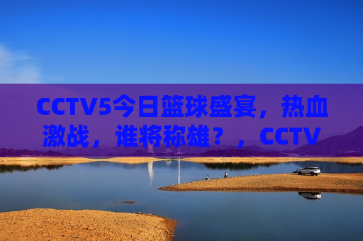 CCTV5今日篮球盛宴，热血激战，谁将称雄？，CCTV5今日篮球大战，谁将称雄，热血激战即将上演！，CCTV5今日篮球大战，热血激战，谁将称雄？