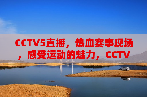 CCTV5直播，热血赛事现场，感受运动的魅力，CCTV5直播，热血赛事现场，领略运动魅力，CCTV5热血赛事直播，领略运动魅力  第1张