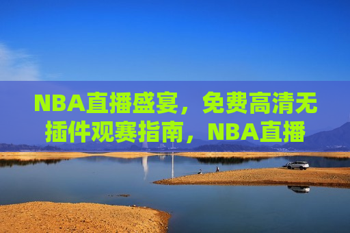 NBA直播盛宴，免费高清无插件观赛指南，NBA直播盛宴，免费高清无插件观赛指南，免费高清无插件观赛指南，NBA直播盛宴  第1张