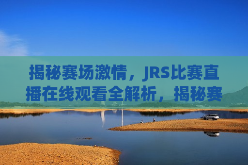 揭秘赛场激情，JRS比赛直播在线观看全解析，揭秘赛场激情，JRS比赛直播在线观看指南，揭秘赛场激情，JRS比赛直播在线观看指南  第1张