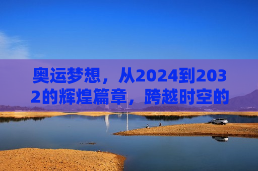 奥运梦想，从2024到2032的辉煌篇章，跨越时空的辉煌篇章，从奥运梦想到未来的荣耀之旅，跨越时空的奥运荣耀之旅，从梦想到未来的荣耀篇章