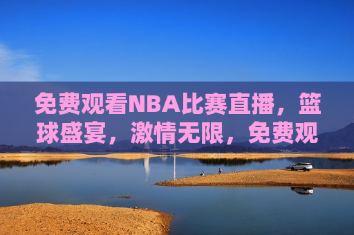 免费观看NBA比赛直播，篮球盛宴，激情无限，免费观看NBA，篮球盛宴，激情四溢，免费观看NBA比赛直播，篮球盛宴，激情四溢的时刻  第1张