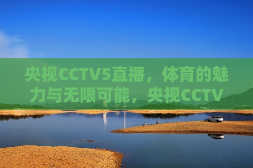 央视CCTV5直播，体育的魅力与无限可能，央视CCTV5直播，体育的魅力与无限可能，探索体育的无限魅力，探索体育的无限魅力，央视CCTV5直播盛典  第1张