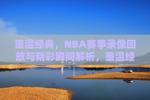 重温经典，NBA赛事录像回放与精彩瞬间解析，重温经典，NBA赛事录像回顾与精彩瞬间解析，重温经典，NBA赛事录像回顾与精彩瞬间解析