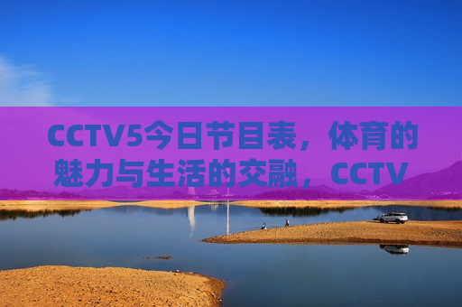 CCTV5今日节目表，体育的魅力与生活的交融，CCTV5今日节目，体育魅力与生活交融，CCTV5今日节目，体育魅力与生活交融的盛宴