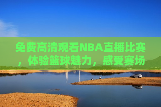 免费高清观看NBA直播比赛，体验篮球魅力，感受赛场激情，免费观看NBA直播，体验篮球激情，免费观看NBA直播，感受赛场激情，体验篮球魅力