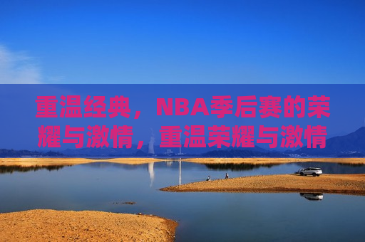 重温经典，NBA季后赛的荣耀与激情，重温荣耀与激情，NBA季后赛的经典时刻，重温NBA季后赛的经典时刻，荣耀与激情的回归