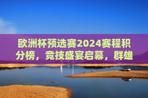 欧洲杯预选赛2024赛程积分榜，竞技盛宴启幕，群雄逐鹿争夺晋级名额，2024欧洲杯预选赛积分榜揭晓，群雄激战争夺晋级名额，2024欧洲杯预选赛积分榜揭晓，群雄激战争夺晋级名额