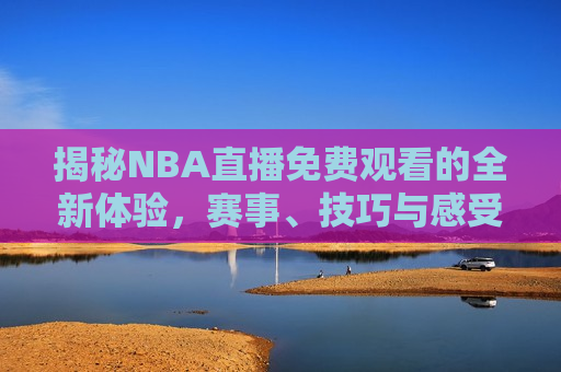 揭秘NBA直播免费观看的全新体验，赛事、技巧与感受，揭秘NBA直播免费观看，全新体验与赛事激情，揭秘NBA直播免费观看，全新体验与赛事激情  第1张