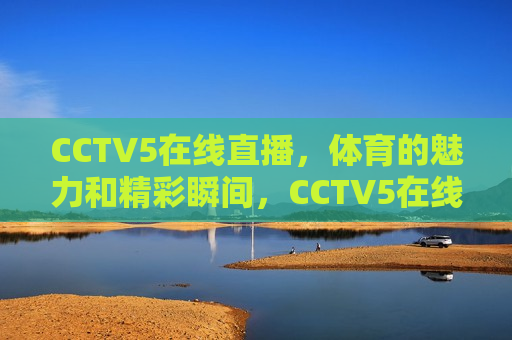 CCTV5在线直播，体育的魅力和精彩瞬间，CCTV5在线直播，体育魅力瞬间展现，CCTV5在线直播，体育魅力瞬间展现  第1张