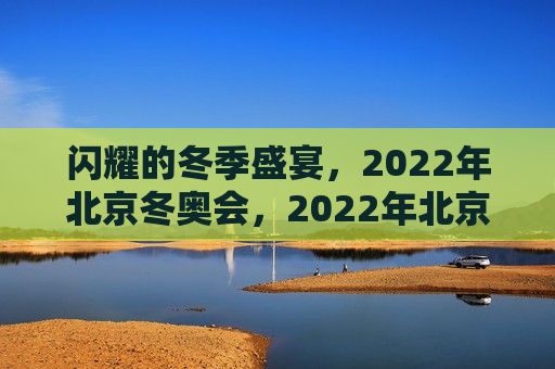 闪耀的冬季盛宴，2022年北京冬奥会，2022年北京冬奥会，冬季盛宴的闪耀时刻，闪耀的冬季盛宴，2022年北京冬奥会精彩瞬间