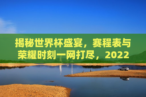 揭秘世界杯盛宴，赛程表与荣耀时刻一网打尽，2022年世界杯赛程全解析，2022年世界杯赛程全解析，揭秘盛宴赛程表与荣耀时刻，揭秘世界杯盛宴，荣耀时刻与赛程表全解析