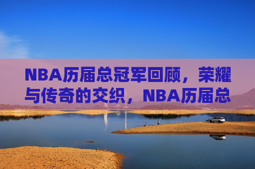 NBA历届总冠军回顾，荣耀与传奇的交织，NBA历届总冠军，荣耀传奇的交织之旅，NBA历届总冠军，荣耀传奇的交织之旅