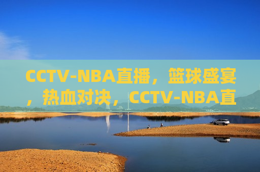 CCTV-NBA直播，篮球盛宴，热血对决，CCTV-NBA直播，热血篮球盛宴，CCTV-NBA直播，热血篮球盛宴来袭