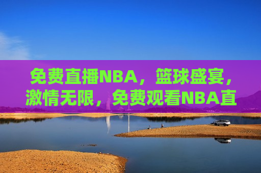 免费直播NBA，篮球盛宴，激情无限，免费观看NBA直播，篮球盛宴，激情澎湃，免费观看NBA直播，篮球盛宴，激情澎湃