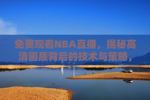 免费观看NBA直播，揭秘高清画质背后的技术与策略，揭秘高清NBA直播背后的技术秘密与策略创新，揭秘高清画质背后的技术与策略，NBA直播技术秘密与创新  第1张