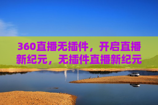 360直播无插件，开启直播新纪元，无插件直播新纪元，360引领未来，360引领未来，无插件直播新纪元的开启  第1张