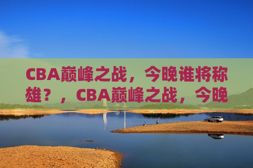 CBA巅峰之战，今晚谁将称雄？，CBA巅峰之战，今晚谁能称霸赛场？，CBA巅峰之战，今晚谁将称霸赛场？