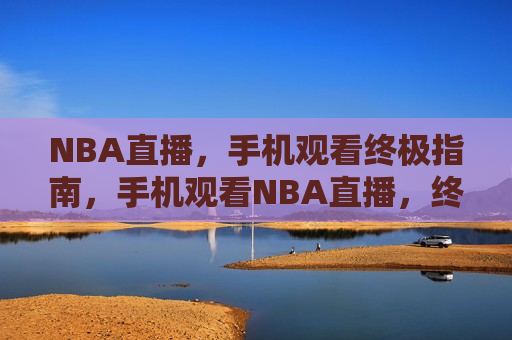 NBA直播，手机观看终极指南，手机观看NBA直播，终极指南，手机观看NBA直播，终极指南