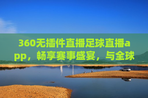 360无插件直播足球直播app，畅享赛事盛宴，与全球球迷共襄盛举，畅享全球足球盛宴，360无插件直播app，360无插件直播app，畅享全球足球盛宴，与球迷共襄盛举  第1张