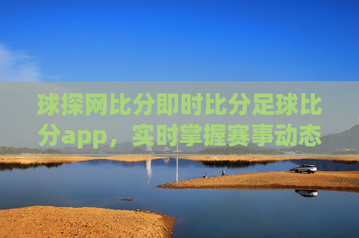 球探网比分即时比分足球比分app，实时掌握赛事动态，畅享足球盛宴，实时掌握足球赛事动态，球探网比分app助你畅享足球盛宴，球探网比分App，实时掌握足球赛事动态，畅享足球盛宴  第1张