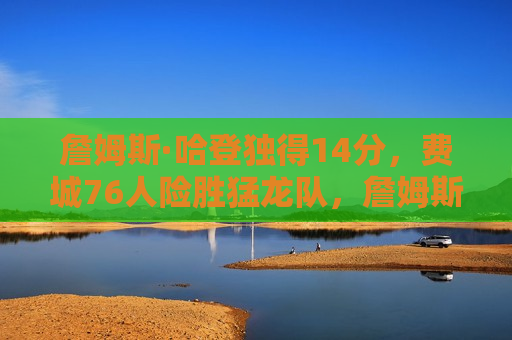 詹姆斯·哈登独得14分，费城76人险胜猛龙队，詹姆斯·哈登独得14分助费城76人险胜猛龙队，詹姆斯·哈登独得关键14分，费城76人险胜猛龙队夺冠  第1张