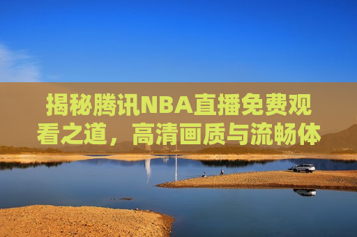 揭秘腾讯NBA直播免费观看之道，高清画质与流畅体验的背后，揭秘腾讯NBA直播免费观看背后的秘密，高清画质与流畅体验如何达成？