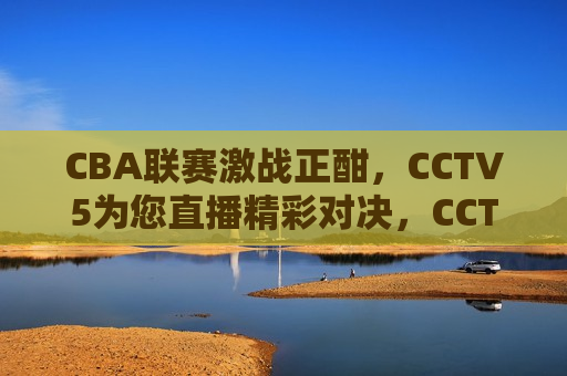 CBA联赛激战正酣，CCTV5为您直播精彩对决，CCTV5直播，CBA联赛激战正酣，CCTV5直播，CBA联赛激战正酣  第1张