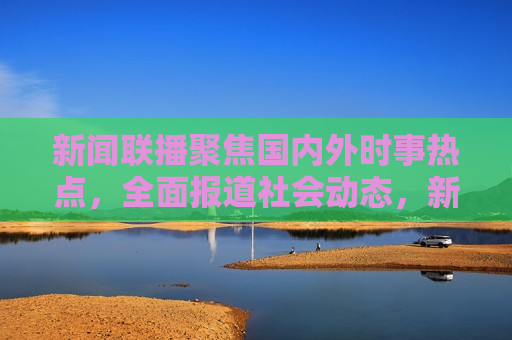 新闻联播聚焦国内外时事热点，全面报道社会动态，新闻联播，全球时事热点与社会动态综述，全球时事热点与社会动态综述，新闻联播聚焦报道  第1张