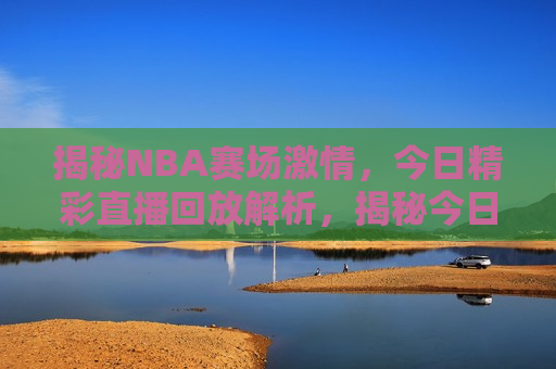 揭秘NBA赛场激情，今日精彩直播回放解析，揭秘今日NBA赛场激情，直播回放带你领略精彩瞬间，揭秘今日NBA赛场激情，直播回放带你领略精彩瞬间  第1张