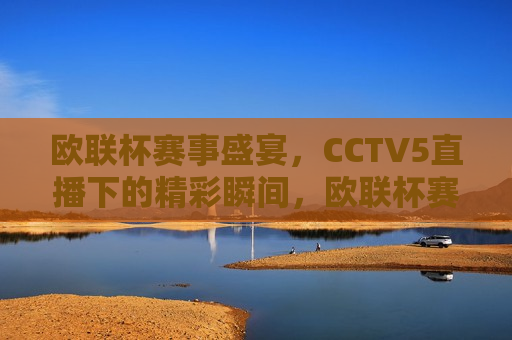 欧联杯赛事盛宴，CCTV5直播下的精彩瞬间，欧联杯赛事盛宴，CCTV5直播下的精彩瞬间不容错过，CCTV5直播下的欧联杯赛事盛宴，精彩瞬间不容错过