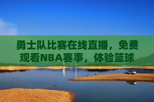 勇士队比赛在线直播，免费观看NBA赛事，体验篮球魅力，免费观看NBA勇士队比赛直播，感受篮球魅力，免费观看NBA勇士队比赛直播，体验篮球魅力