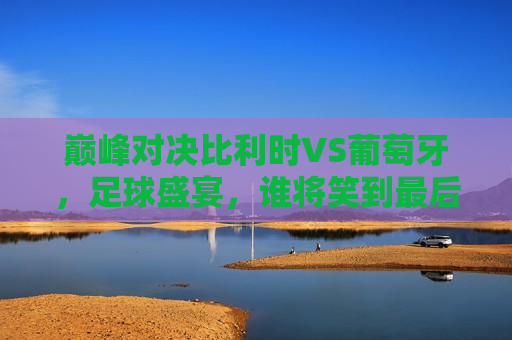 巅峰对决比利时VS葡萄牙，足球盛宴，谁将笑到最后？，比利时与葡萄牙巅峰对决，足球盛宴，谁将问鼎冠军？，比利时与葡萄牙足球巅峰对决，谁将问鼎冠军？  第1张