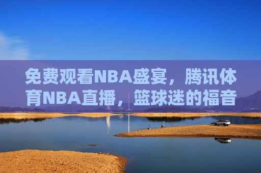 免费观看NBA盛宴，腾讯体育NBA直播，篮球迷的福音，腾讯体育NBA直播，篮球迷的福音，免费观看NBA盛宴，腾讯体育NBA直播，篮球迷的福音，免费观看NBA盛宴