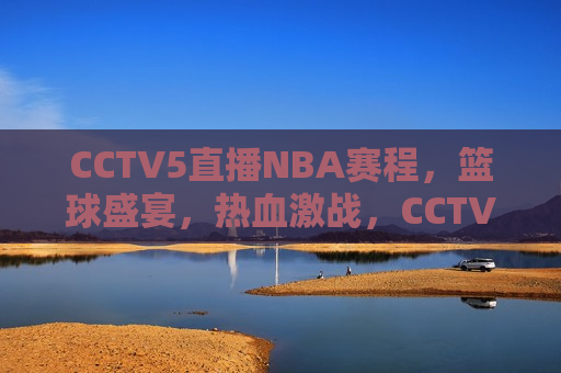 CCTV5直播NBA赛程，篮球盛宴，热血激战，CCTV5直播NBA篮球盛宴，热血激战即将上演，CCTV5直播，NBA篮球盛宴，热血激战即将开启  第1张