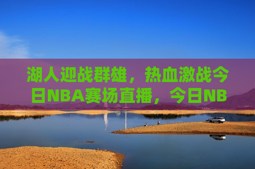 湖人迎战群雄，热血激战今日NBA赛场直播，今日NBA焦点战，湖人迎战群雄，热血激战即将上演，今日NBA焦点战，湖人迎战群雄，热血激战即将上演  第1张