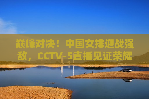 巅峰对决！中国女排迎战强敌，CCTV-5直播见证荣耀时刻，巅峰之战！中国女排迎战劲敌，CCTV-5直播荣耀时刻，巅峰之战！中国女排迎战劲敌，CCTV-5直播荣耀见证  第1张