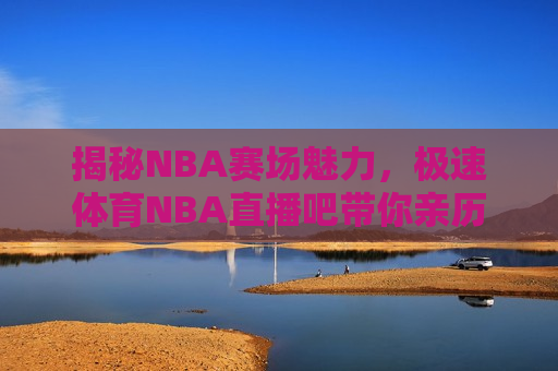 揭秘NBA赛场魅力，极速体育NBA直播吧带你亲历精彩瞬间，亲历精彩瞬间，揭秘NBA赛场魅力，极速体育带你一探究竟，极速体育揭秘，NBA赛场魅力与精彩瞬间