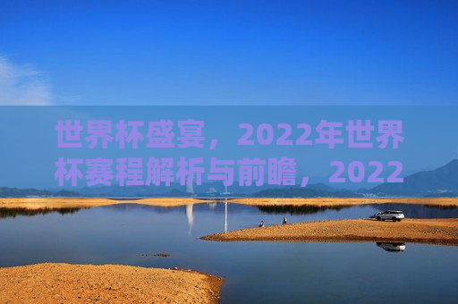 世界杯盛宴，2022年世界杯赛程解析与前瞻，2022年世界杯赛程解析与前瞻，足球盛宴即将开启，2022年世界杯足球盛宴，赛程解析与前瞻