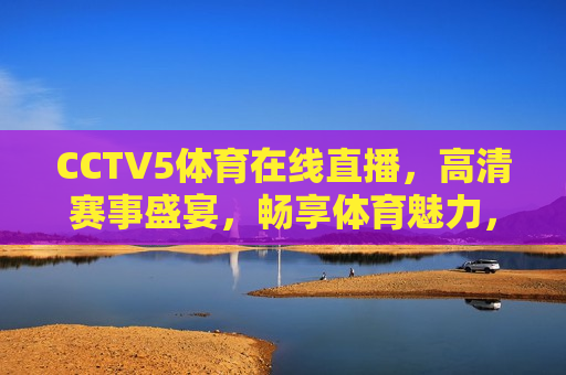 CCTV5体育在线直播，高清赛事盛宴，畅享体育魅力，CCTV5体育在线直播，畅享高清赛事盛宴，CCTV5体育在线直播，畅享高清赛事盛宴  第1张