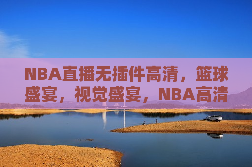 NBA直播无插件高清，篮球盛宴，视觉盛宴，NBA高清直播，篮球盛宴，视觉震撼，NBA高清直播，篮球盛宴，视觉震撼盛宴  第1张