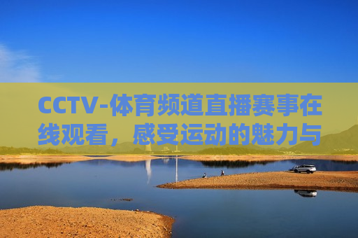 CCTV-体育频道直播赛事在线观看，感受运动的魅力与激情，CCTV-体育频道直播，感受运动的激情与魅力，CCTV-体育频道直播，感受运动的激情与魅力在线观看